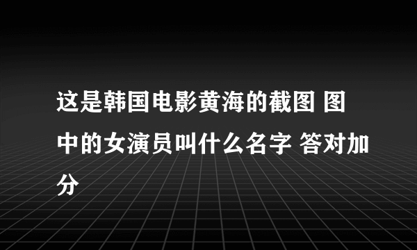 这是韩国电影黄海的截图 图中的女演员叫什么名字 答对加分