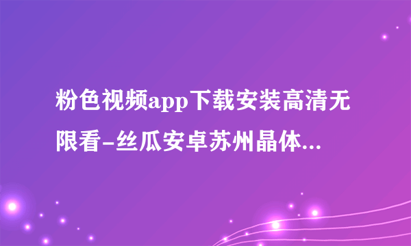 粉色视频app下载安装高清无限看-丝瓜安卓苏州晶体公司ios 的世界”动画音乐儿童系列