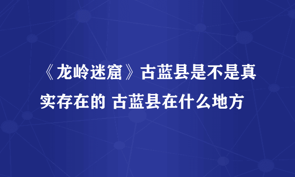 《龙岭迷窟》古蓝县是不是真实存在的 古蓝县在什么地方