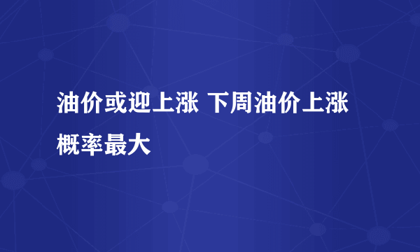 油价或迎上涨 下周油价上涨概率最大