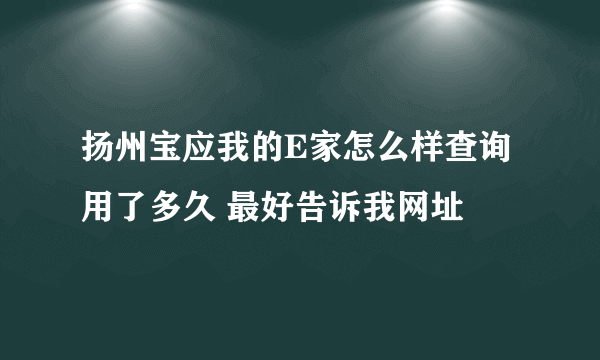 扬州宝应我的E家怎么样查询用了多久 最好告诉我网址