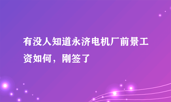 有没人知道永济电机厂前景工资如何，刚签了