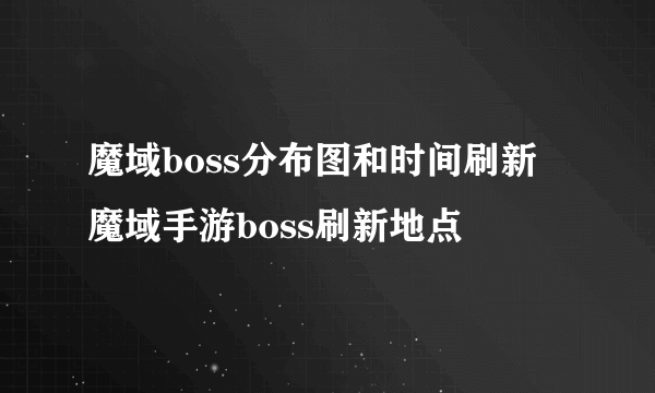 魔域boss分布图和时间刷新 魔域手游boss刷新地点