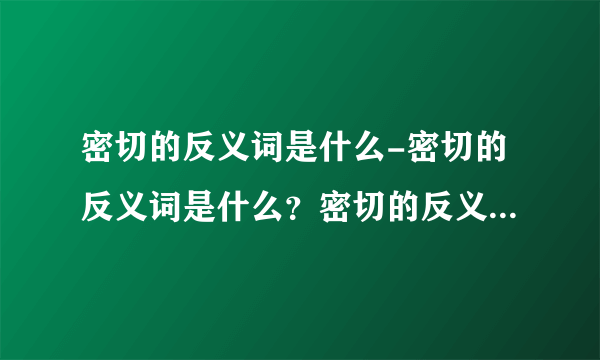 密切的反义词是什么-密切的反义词是什么？密切的反义词是什么，苏？