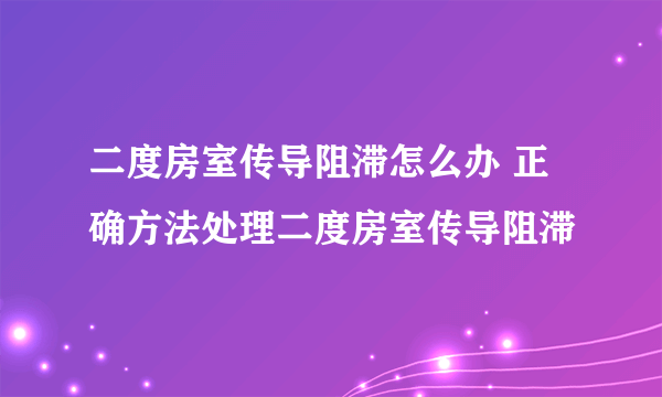 二度房室传导阻滞怎么办 正确方法处理二度房室传导阻滞