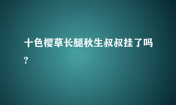 十色樱草长腿秋生叔叔挂了吗?