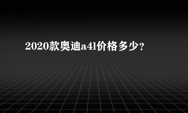 2020款奥迪a4l价格多少？