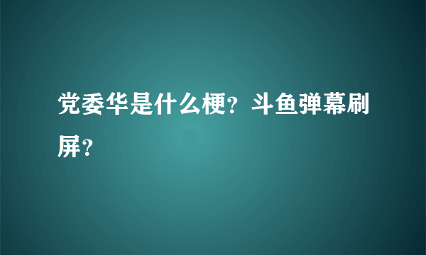 党委华是什么梗？斗鱼弹幕刷屏？