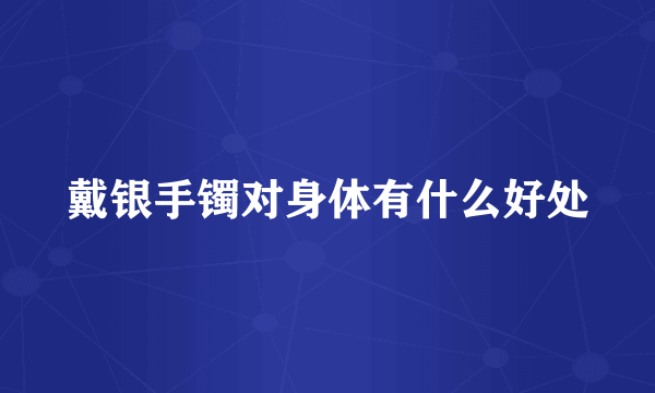 戴银手镯对身体有什么好处