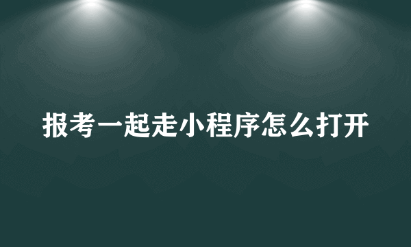 报考一起走小程序怎么打开