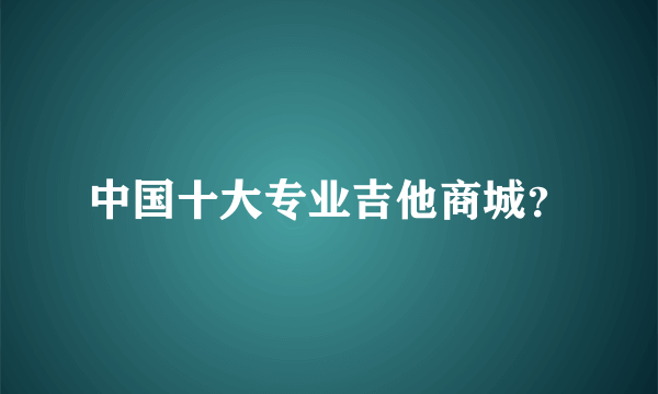 中国十大专业吉他商城？