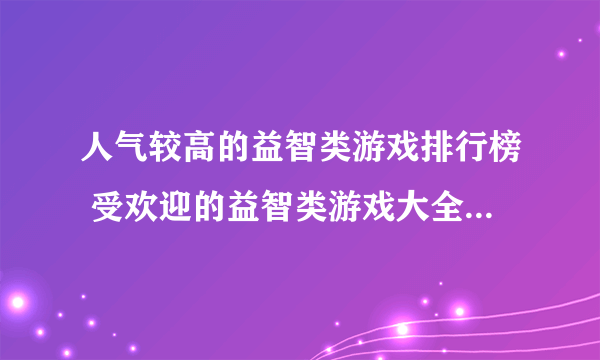 人气较高的益智类游戏排行榜 受欢迎的益智类游戏大全2023