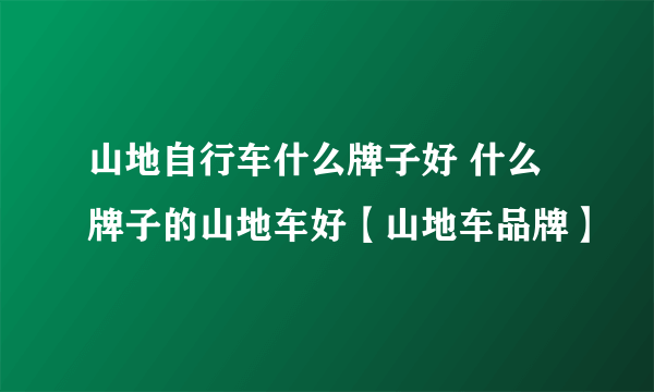 山地自行车什么牌子好 什么牌子的山地车好【山地车品牌】