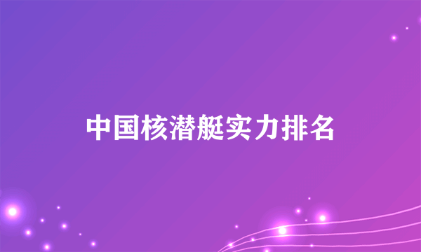 中国核潜艇实力排名