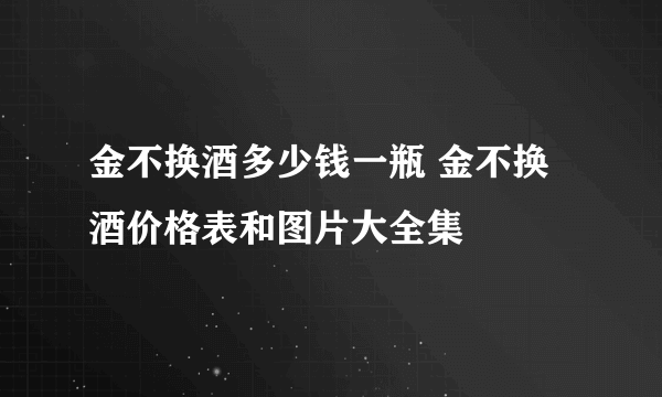 金不换酒多少钱一瓶 金不换酒价格表和图片大全集