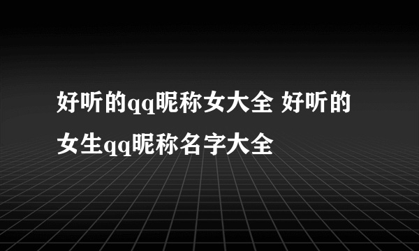 好听的qq昵称女大全 好听的女生qq昵称名字大全