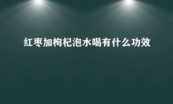 红枣加枸杞泡水喝有什么功效