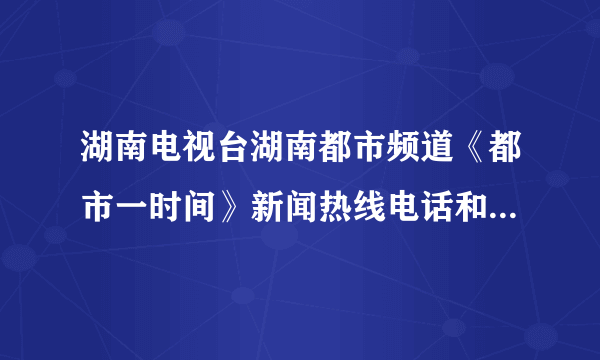 湖南电视台湖南都市频道《都市一时间》新闻热线电话和地址是多少？在长沙的什么地方？