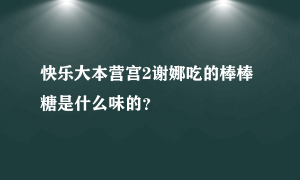 快乐大本营宫2谢娜吃的棒棒糖是什么味的？