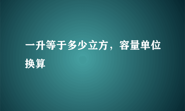 一升等于多少立方，容量单位换算