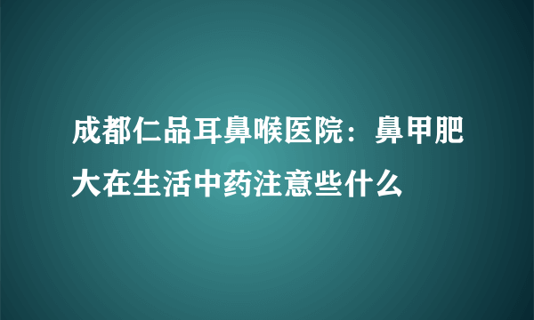 成都仁品耳鼻喉医院：鼻甲肥大在生活中药注意些什么