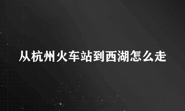 从杭州火车站到西湖怎么走