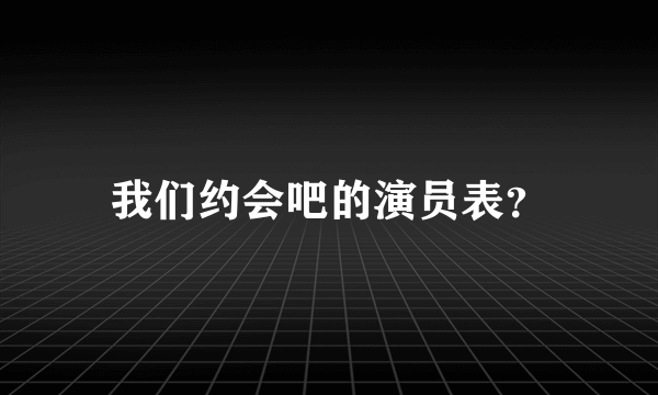 我们约会吧的演员表？