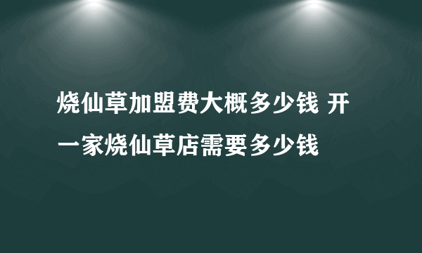 烧仙草加盟费大概多少钱 开一家烧仙草店需要多少钱