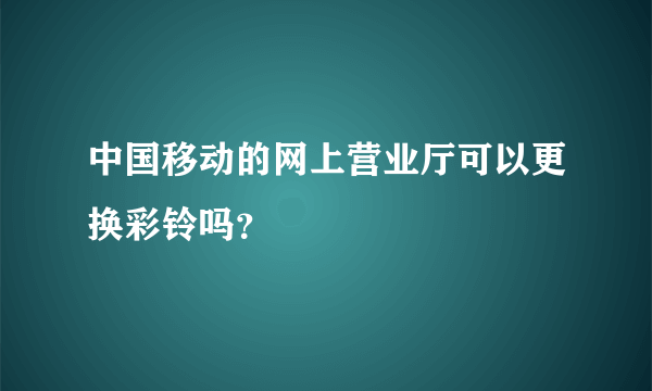 中国移动的网上营业厅可以更换彩铃吗？