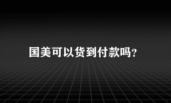 国美可以货到付款吗？