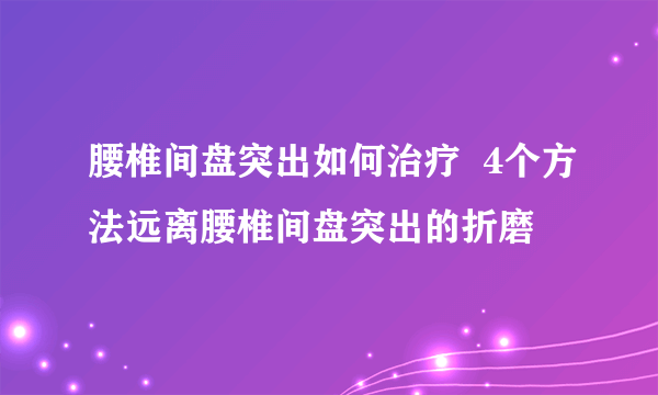 腰椎间盘突出如何治疗  4个方法远离腰椎间盘突出的折磨