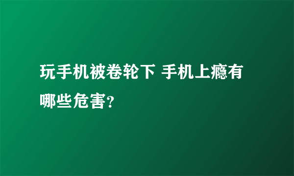 玩手机被卷轮下 手机上瘾有哪些危害？