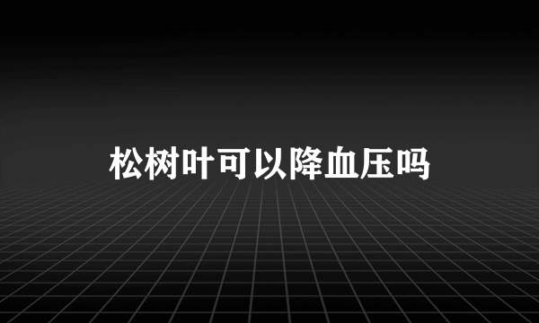 松树叶可以降血压吗