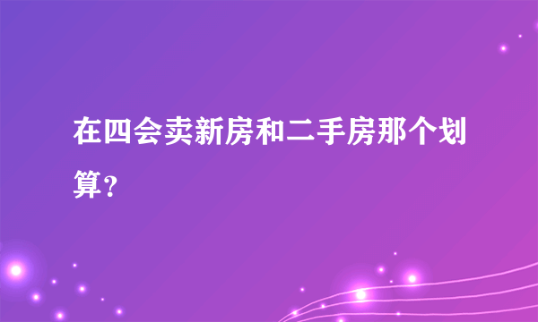 在四会卖新房和二手房那个划算？