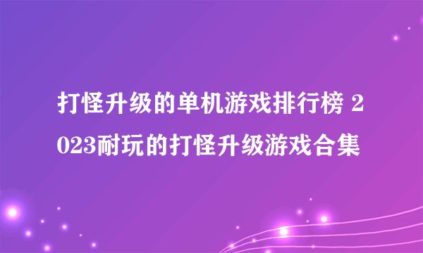 打怪升级的单机游戏排行榜 2023耐玩的打怪升级游戏合集