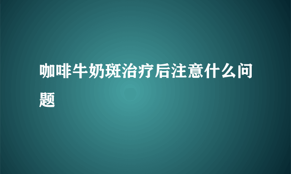 咖啡牛奶斑治疗后注意什么问题