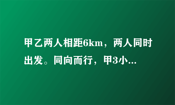 甲乙两人相距6km，两人同时出发。同向而行，甲3小时追上乙；相向而行，一小时相遇。二人的平均速度是多少？