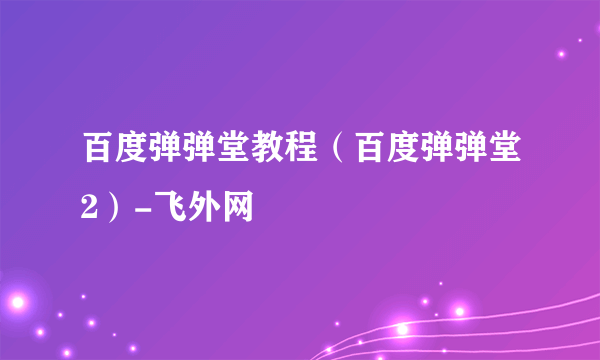 百度弹弹堂教程（百度弹弹堂2）-飞外网