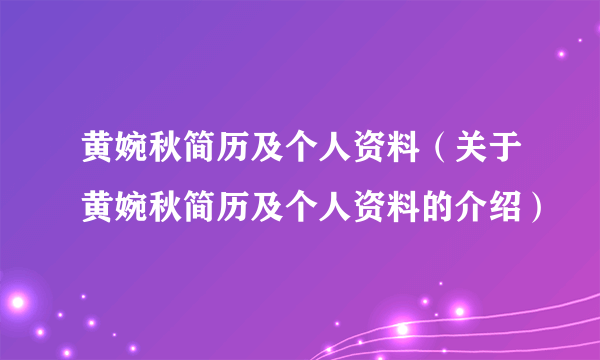 黄婉秋简历及个人资料（关于黄婉秋简历及个人资料的介绍）