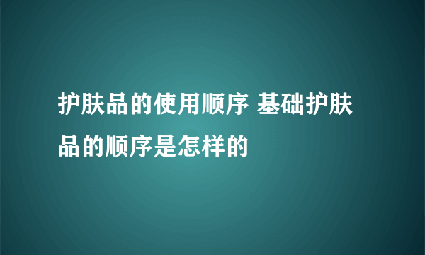 护肤品的使用顺序 基础护肤品的顺序是怎样的