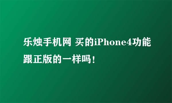 乐烛手机网 买的iPhone4功能跟正版的一样吗！