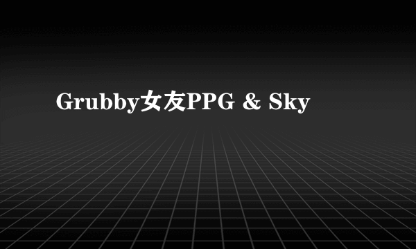 Grubby女友PPG & Sky