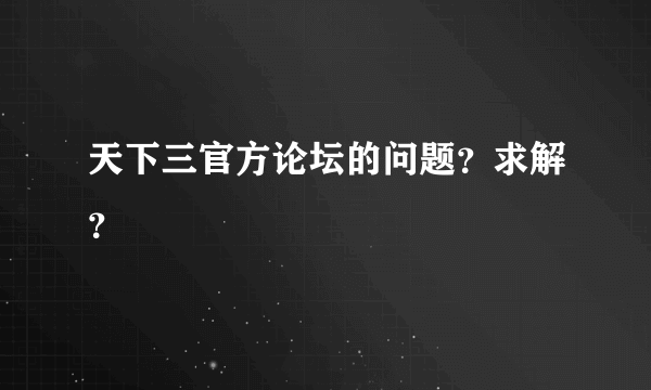 天下三官方论坛的问题？求解？