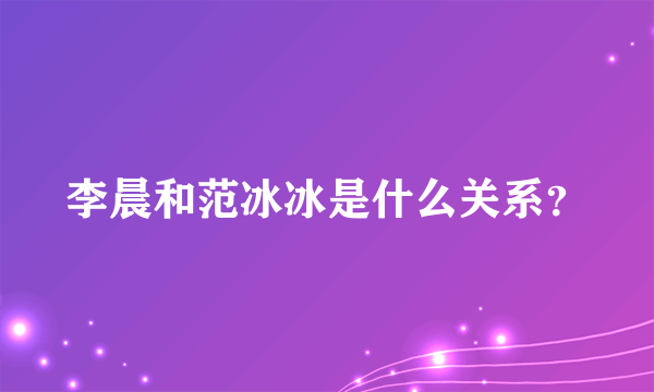 李晨和范冰冰是什么关系？