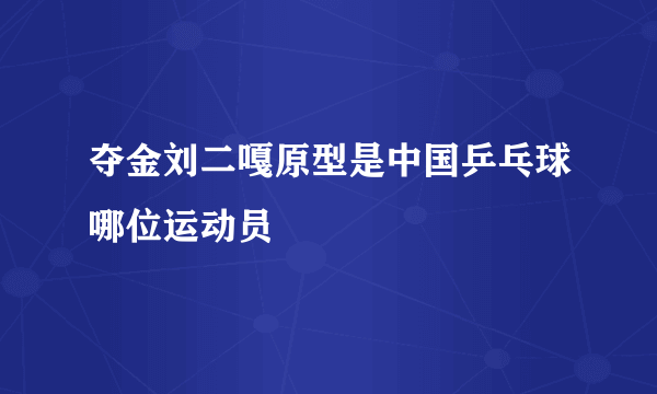 夺金刘二嘎原型是中国乒乓球哪位运动员