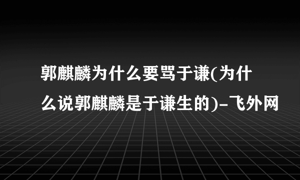 郭麒麟为什么要骂于谦(为什么说郭麒麟是于谦生的)-飞外网