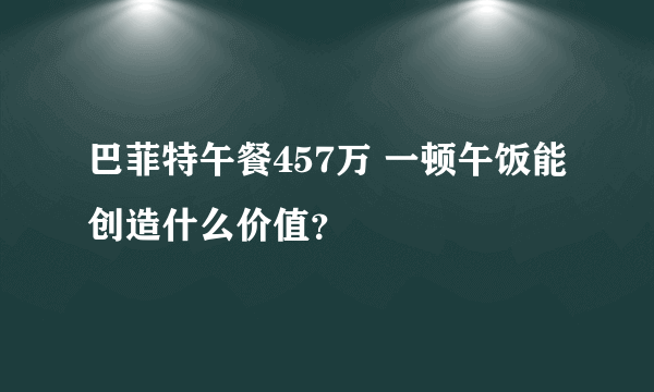 巴菲特午餐457万 一顿午饭能创造什么价值？