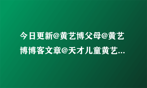 今日更新@黄艺博父母@黄艺博博客文章@天才儿童黄艺博资料 视频