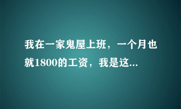 我在一家鬼屋上班，一个月也就1800的工资，我是这个月3号来这里干活的，老板说每个月25号发工资要