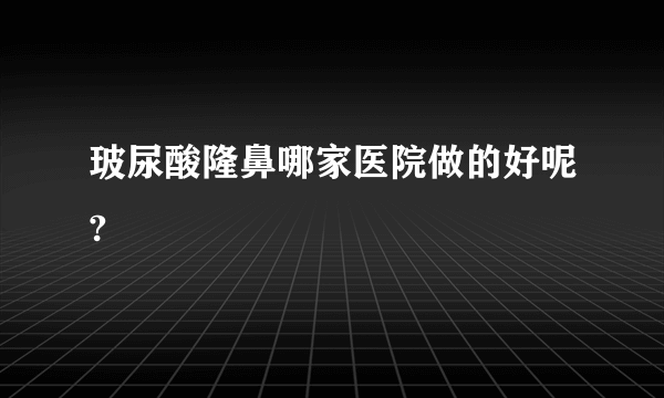 玻尿酸隆鼻哪家医院做的好呢?